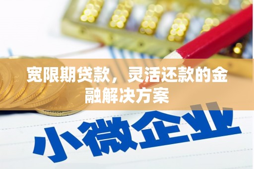 开江宽限期贷款，灵活还款的金融解决方案