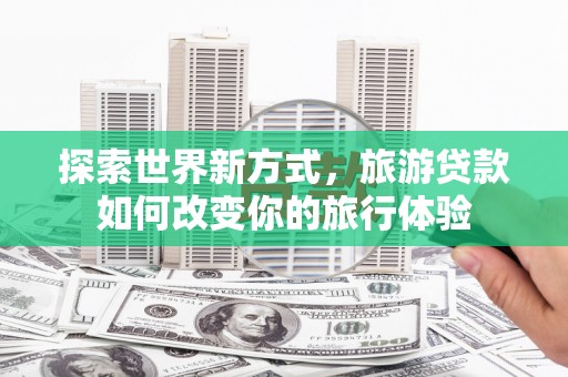 开江探索世界新方式，旅游贷款如何改变你的旅行体验
