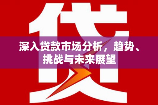 开江深入贷款市场分析，趋势、挑战与未来展望