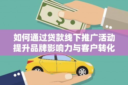 开江如何通过贷款线下推广活动提升品牌影响力与客户转化率