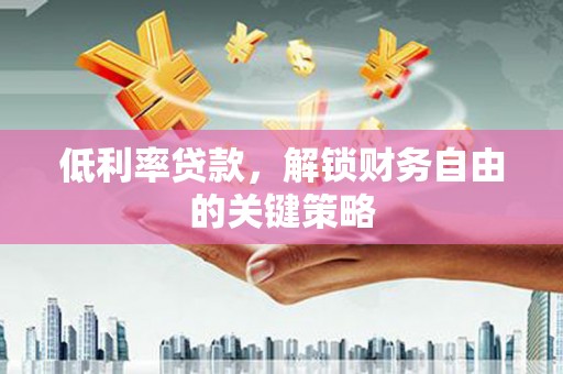 开江低利率贷款，解锁财务自由的关键策略