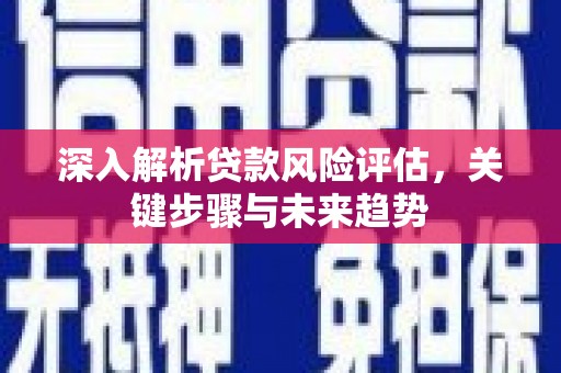 开江深入解析贷款风险评估，关键步骤与未来趋势