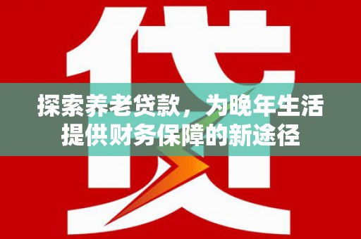 开江探索养老贷款，为晚年生活提供财务保障的新途径