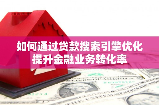 开江如何通过贷款搜索引擎优化提升金融业务转化率