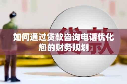 开江如何通过贷款咨询电话优化您的财务规划