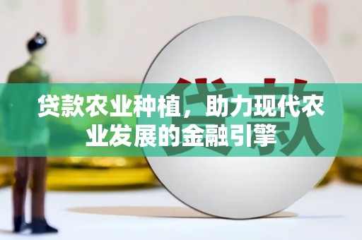 开江贷款农业种植，助力现代农业发展的金融引擎