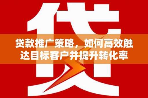 开江贷款推广策略，如何高效触达目标客户并提升转化率