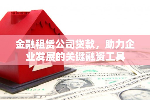 开江金融租赁公司贷款，助力企业发展的关键融资工具