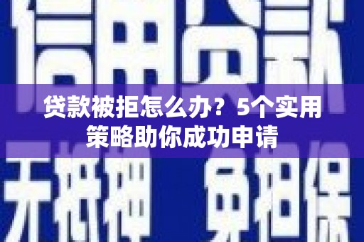 开江贷款被拒怎么办？5个实用策略助你成功申请