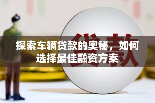 开江探索车辆贷款的奥秘，如何选择最佳融资方案