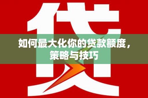 开江如何最大化你的贷款额度，策略与技巧