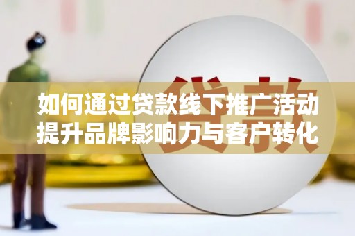 开江如何通过贷款线下推广活动提升品牌影响力与客户转化率