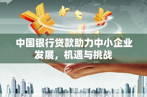 开江中国银行贷款助力中小企业发展，机遇与挑战