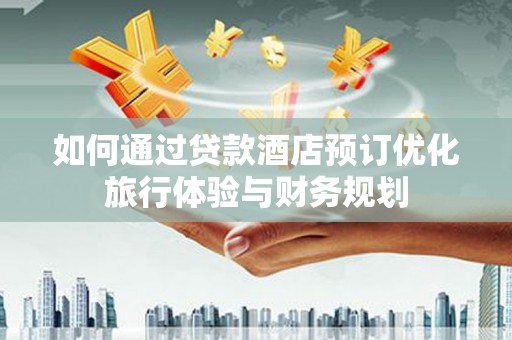 开江如何通过贷款酒店预订优化旅行体验与财务规划