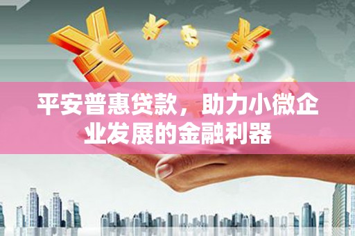 开江平安普惠贷款，助力小微企业发展的金融利器