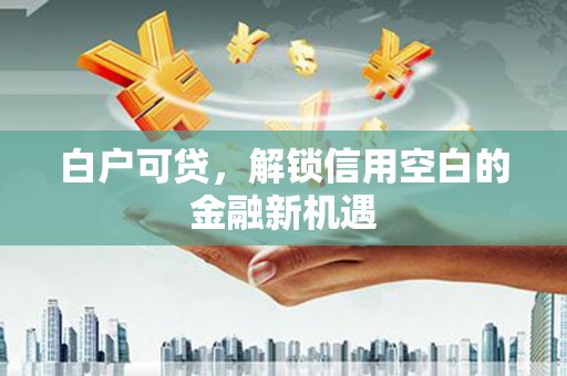 开江白户可贷，解锁信用空白的金融新机遇