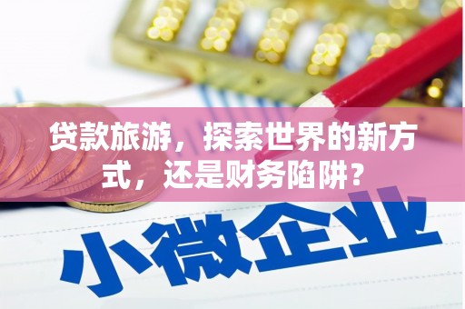开江贷款旅游，探索世界的新方式，还是财务陷阱？