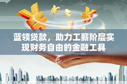 开江蓝领贷款，助力工薪阶层实现财务自由的金融工具