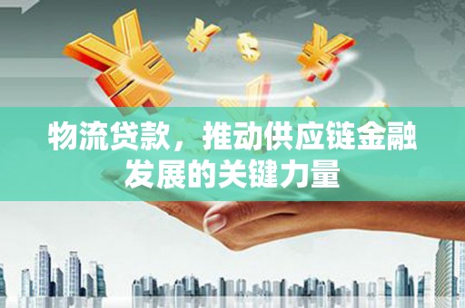 开江物流贷款，推动供应链金融发展的关键力量