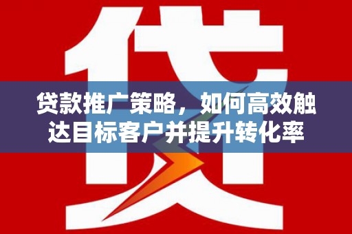 开江贷款推广策略，如何高效触达目标客户并提升转化率