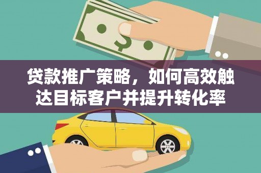 开江贷款推广策略，如何高效触达目标客户并提升转化率