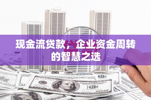 开江现金流贷款，企业资金周转的智慧之选