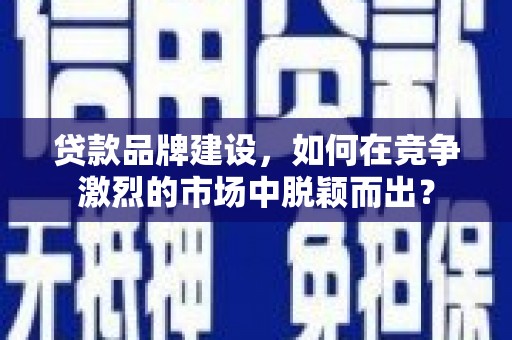 开江贷款品牌建设，如何在竞争激烈的市场中脱颖而出？