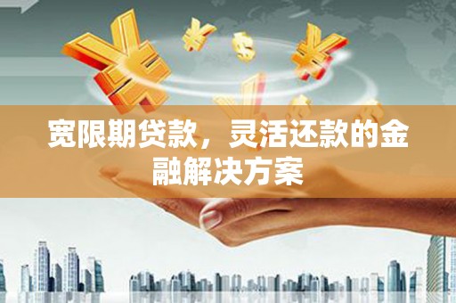 开江宽限期贷款，灵活还款的金融解决方案