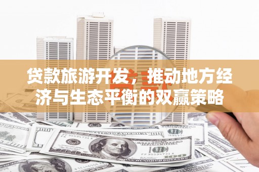 开江贷款旅游开发，推动地方经济与生态平衡的双赢策略