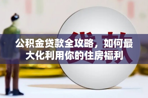 开江公积金贷款全攻略，如何最大化利用你的住房福利