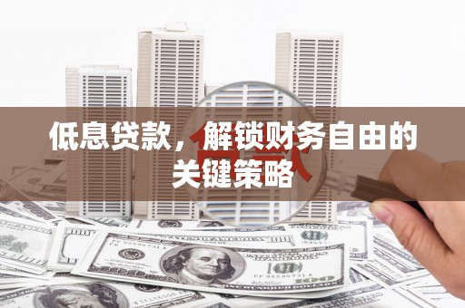开江低息贷款，解锁财务自由的关键策略