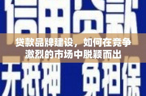 开江贷款品牌建设，如何在竞争激烈的市场中脱颖而出