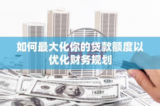 开江如何最大化你的贷款额度以优化财务规划