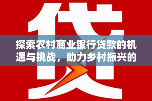 开江探索农村商业银行贷款的机遇与挑战，助力乡村振兴的金融引擎