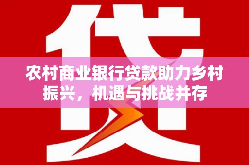 开江农村商业银行贷款助力乡村振兴，机遇与挑战并存