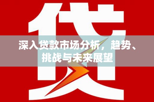 开江深入贷款市场分析，趋势、挑战与未来展望