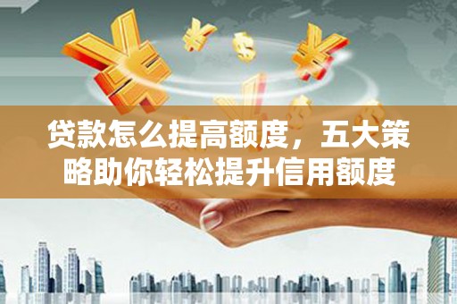 开江贷款怎么提高额度，五大策略助你轻松提升信用额度