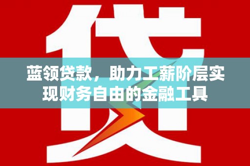 开江蓝领贷款，助力工薪阶层实现财务自由的金融工具