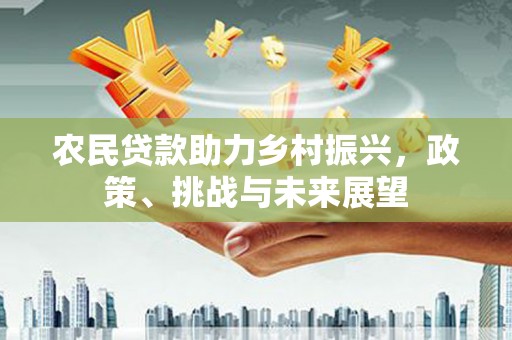 开江农民贷款助力乡村振兴，政策、挑战与未来展望