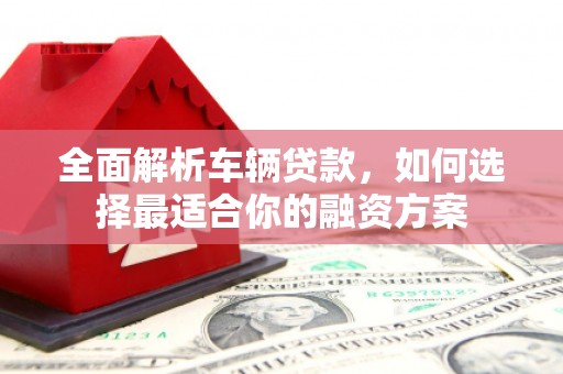 开江全面解析车辆贷款，如何选择最适合你的融资方案