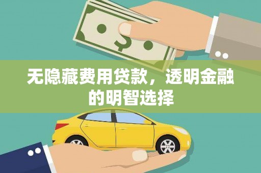 开江无隐藏费用贷款，透明金融的明智选择
