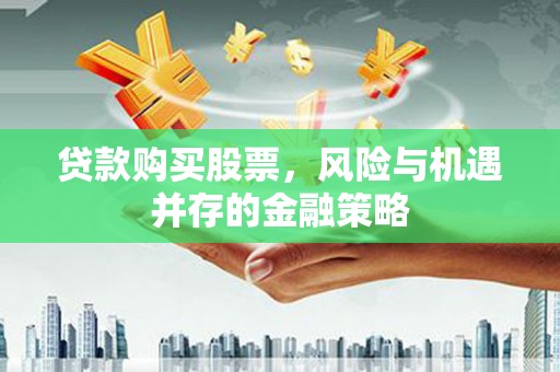 开江贷款购买股票，风险与机遇并存的金融策略