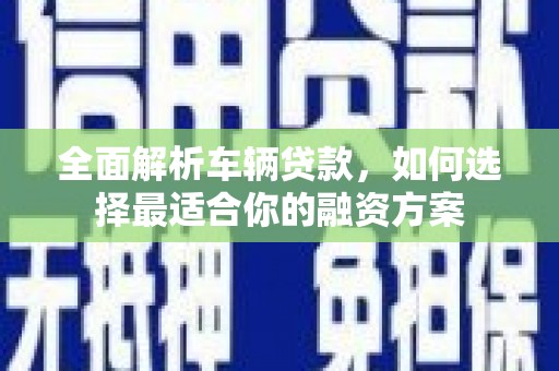 开江全面解析车辆贷款，如何选择最适合你的融资方案