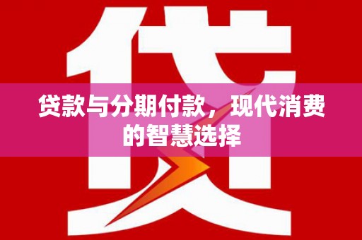 开江贷款与分期付款，现代消费的智慧选择