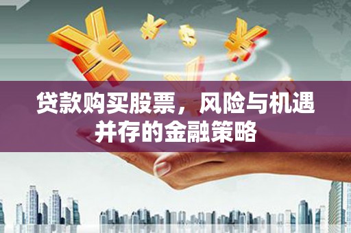 开江贷款购买股票，风险与机遇并存的金融策略