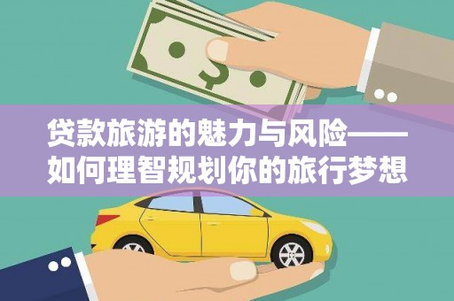 开江贷款旅游的魅力与风险——如何理智规划你的旅行梦想