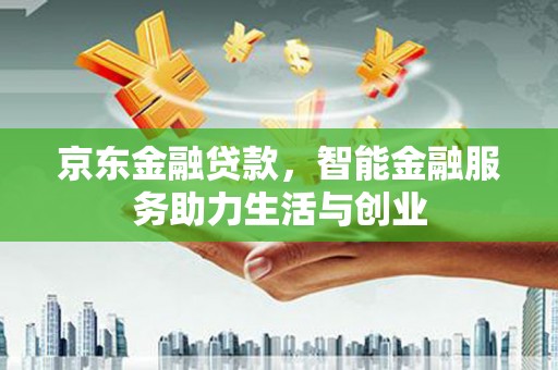 开江京东金融贷款，智能金融服务助力生活与创业