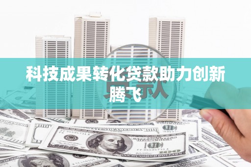 开江科技成果转化贷款助力创新腾飞