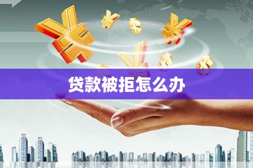 开江贷款被拒怎么办