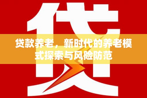 开江贷款养老，新时代的养老模式探索与风险防范